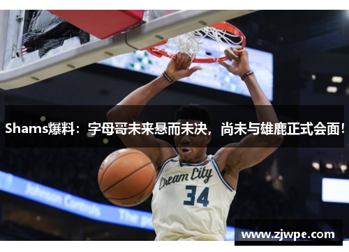 Shams爆料：字母哥未来悬而未决，尚未与雄鹿正式会面！