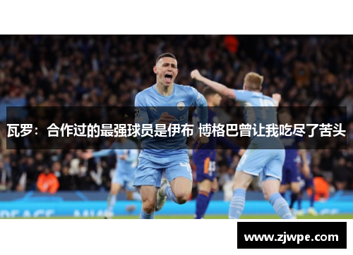 瓦罗：合作过的最强球员是伊布 博格巴曾让我吃尽了苦头